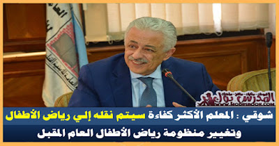 شوقي : المعلم الأكثر كفاءة سيتم نقله إلي رياض الأطفال وتغيير منظومة رياض الأطفال