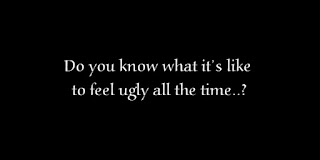 Do you know what it’s like to feel ugly all the time?