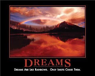 Dreams are like rainbows. Only idiots chase them.