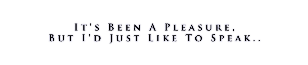 It's Been A Pleasure, But I'd Just Like To Speak..