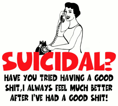 Suicidal? - Have you tried having a good shit, I always feel much better after I've had a good shit!
