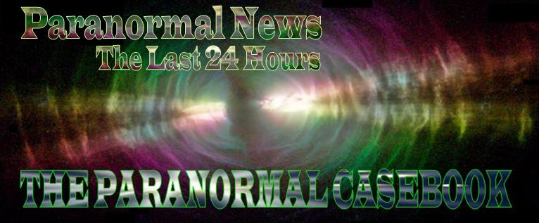 Paranormal Casebook Daily News - The Last 24
