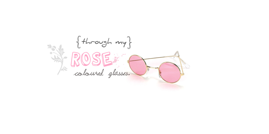 through my rose coloured glasses.