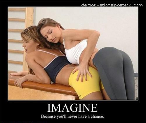 Imagine - because you'll never have a chance