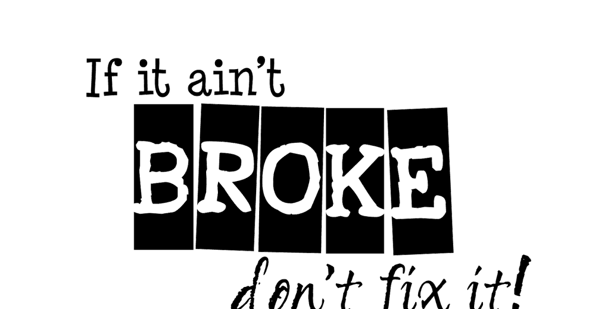 If Ain't broke don't Fix it. Broke. If it's not broken, don't Fix it. Broked. Dont break