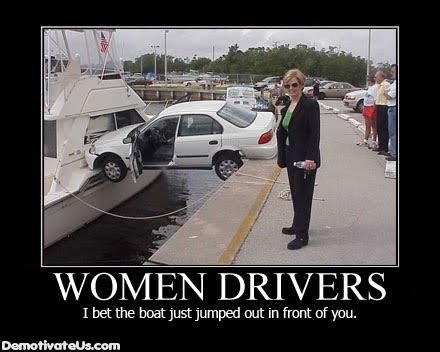 Forum Image: http://3.bp.blogspot.com/_d6PHRYgvm4c/SuYHXW6xj2I/AAAAAAAACEE/AEbWddvuf_Q/s1600/women-drivers-i-bet-the-boat-just-jumped-out-in-front-of-you-demotivational-poster.jpg