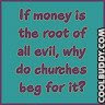 if money is the root of all evil, why do churches beg for it?