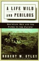 A Life Wild and Perilous, Mountain Men and the Paths to the Pacific by Robert M. Utley front cover