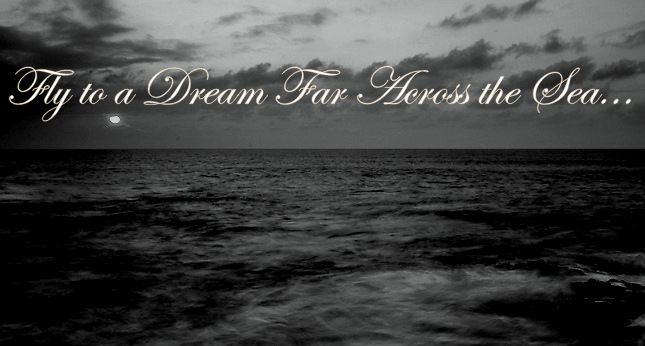:::FLY TO A DREAM FAR ACROSS THE SEA:::