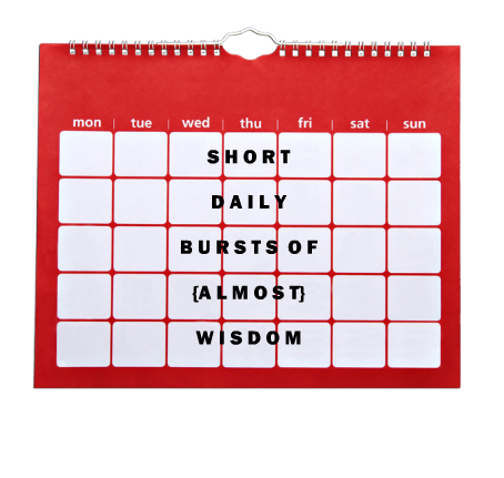 Short Daily Bursts of {Almost} Wisdom